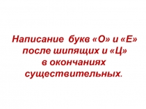 Презентация по уроку русского языка на тему НАПИСАНИЕ БУКВ О И Е ПОСЛЕ ШИПЯЩИХ И Ц В ОКОНЧАНИЯХ СУЩЕСТВИТЕЛЬНЫХ