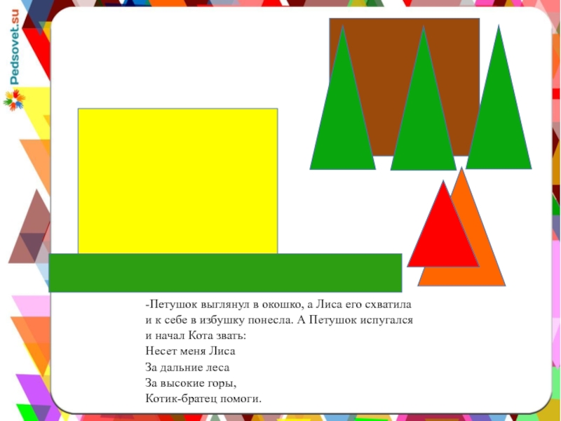 -Петушок выглянул в окошко, а Лиса его схватила и к себе в избушку понесла. А Петушок испугался