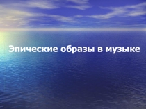 Презентация Эпические образы музыки