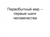 К уроку окружающего мира по тему: Первобытный мир – первые шаги человечества