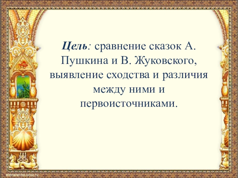 Цель: сравнение сказок А. Пушкина и В. Жуковского, выявление сходства и различия между ними и первоисточниками.