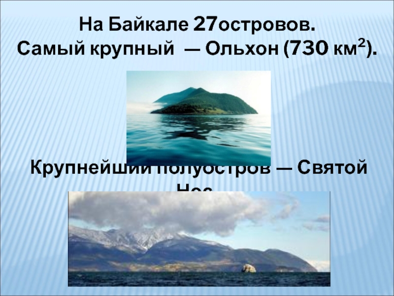 На Байкале 27островов.Самый крупный  — Ольхон (730 км²). Крупнейший полуостров — Святой Нос.