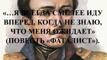 …я всегда смелее иду вперед, когда не знаю, что меня ожидает (Повесть Фаталист).