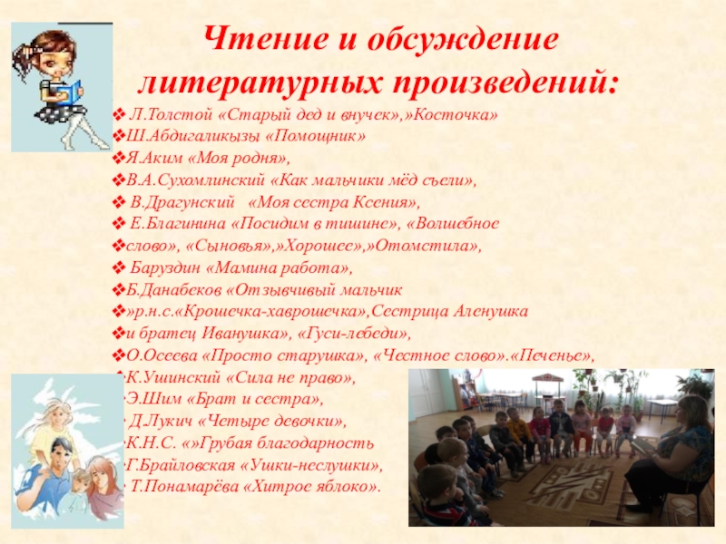 Чтение и обсуждение литературных произведений: Л.Толстой «Старый дед и внучек»,»Косточка»Ш.Абдигаликызы «Помощник»Я.Аким «Моя родня», В.А.Сухомлинский «Как мальчики