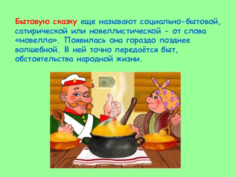 Бытовую сказку еще называют социально-бытовой, сатирической или новеллистической - от слова «новелла». Появилась она гораздо позднее волшебной.