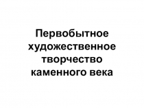 Презентация по мировой художественной культуре на тему Первобытное художественное творчество каменного века