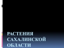 Презентация  Растения Сахалинской области