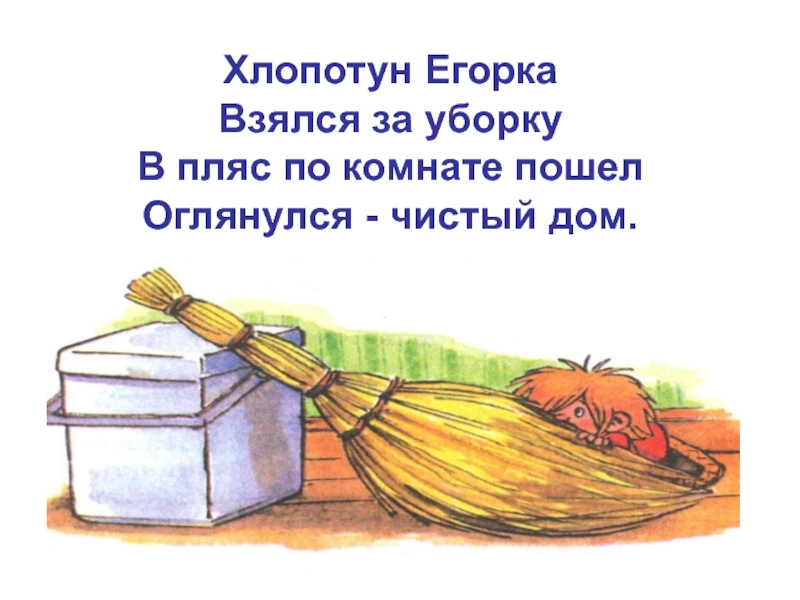 Хлопотун ЕгоркаВзялся за уборкуВ пляс по комнате пошелОглянулся - чистый дом.
