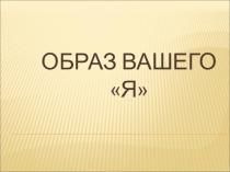 Презентация к классному часу на тему Образ вашего Я