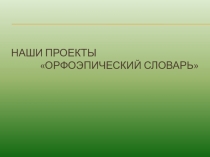 Презентация по русскому языку .Наши проекты Орфоэпический словарь