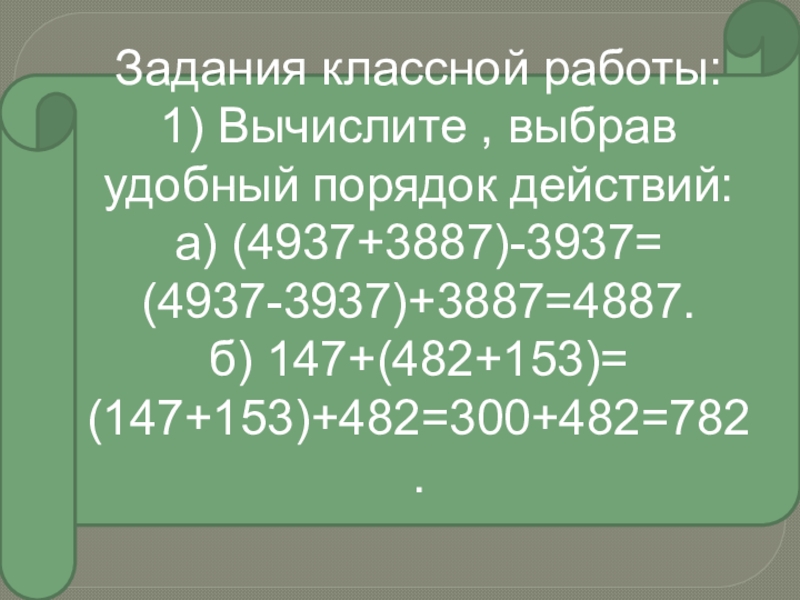 Задания классной работы:1) Вычислите , выбрав удобный порядок действий:а) (4937+3887)-3937= (4937-3937)+3887=4887.б) 147+(482+153)= (147+153)+482=300+482=782.