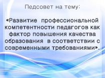 Презентация педсовета на тему: Развитие профессиональной компетентности педагогов как фактор повышения качества образования в соответствии с современными требованиями.