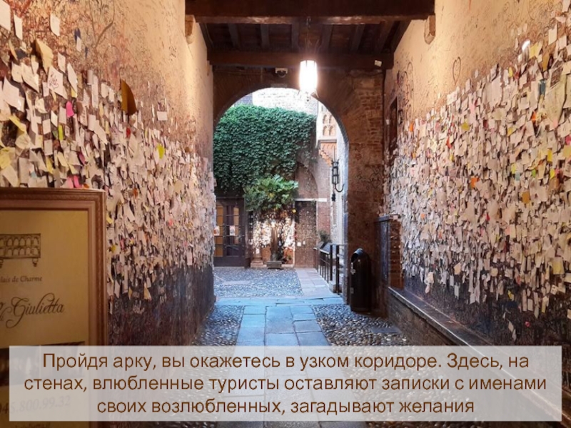 Пройдя арку, вы окажетесь в узком коридоре. Здесь, на стенах, влюбленные туристы оставляют записки с именами своих
