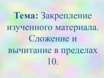 Презентация к уроку :Закрепление изученного материала. Сложение и вычитание в пределах 10.