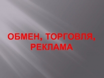 Презентация по обществознанию на тему Обмен, торговля, реклама (7 класс)