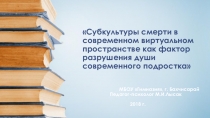 Презентация для просвещения пед. коллектива Субкультуры смерти в современном виртуальном пространстве как фактор разрушения души современного подростка
