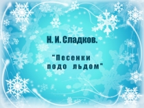 Презентация по литературному чтению на тему Н. И. Сладков.  Песенки подо льдом