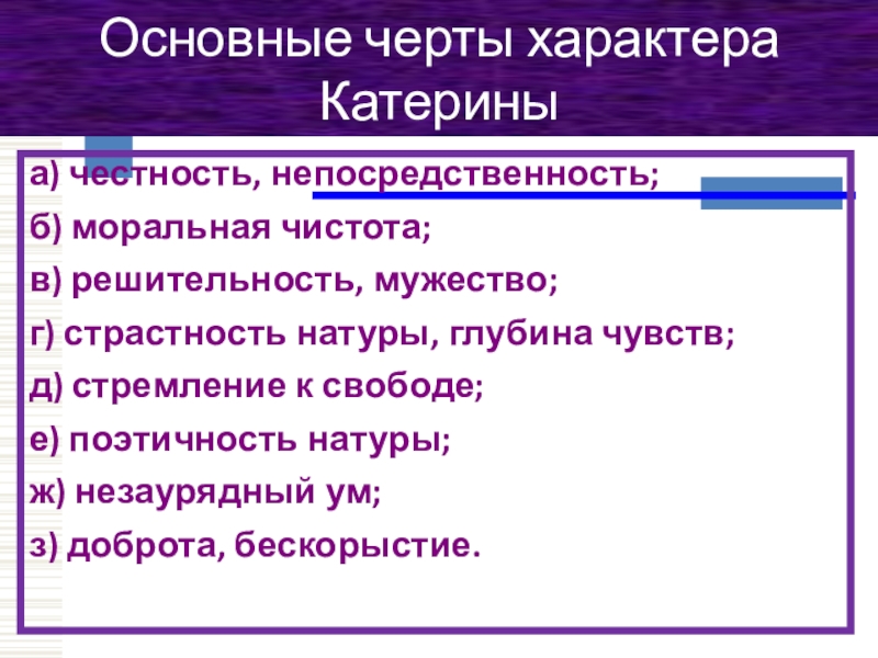 Основные черты характера Катериныа) честность, непосредственность;б) моральная чистота;в) решительность, мужество;г) страстность натуры, глубина чувств;д) стремление к свободе;е)