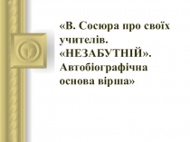 Презентация по литературному краеведению В. Сосюра про своїх учителів. НЕЗАБУТНІЙ. Автобіографічна основа вірша