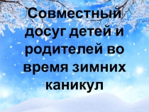 Презентация Совместный досуг детей и родителей во время зимних каникул