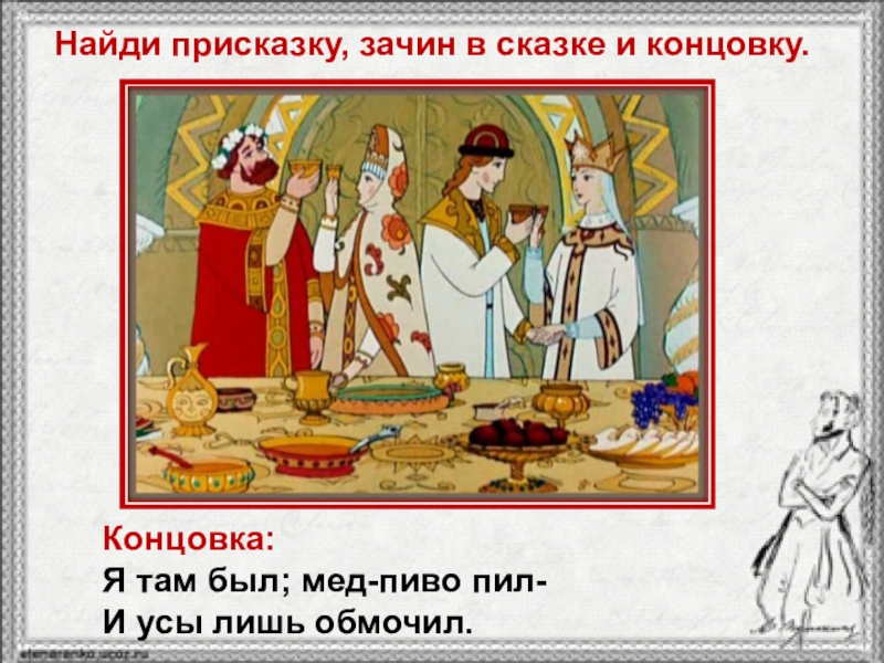 Найди присказку, зачин в сказке и концовку.Концовка:Я там был; мед-пиво пил-И усы лишь обмочил.