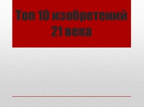 Презентация по технологии для 11 класса на тему Топ 10 изобретений 21 века