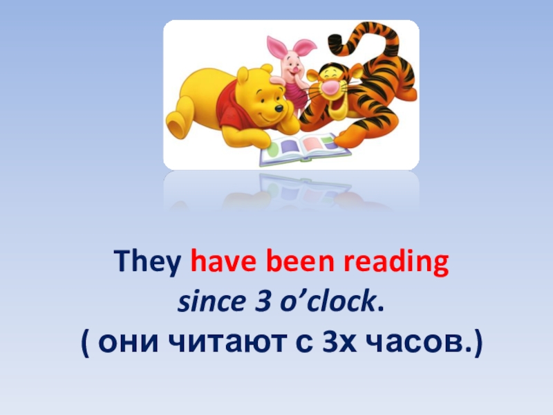 They have been reading  since 3 o’clock. ( они читают с 3х часов.)
