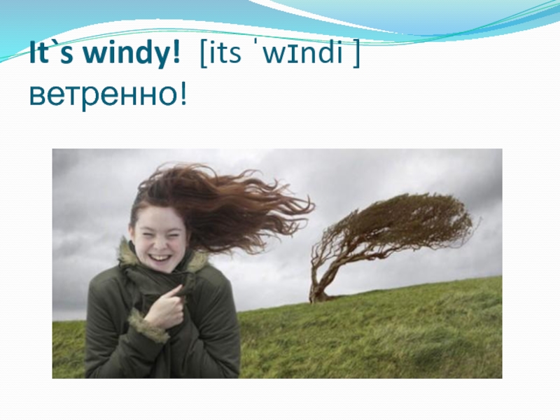It`s windy! [its ˈwɪndi ] ветренно!
