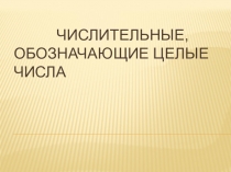 Презентация по русскому языку на тему Числительные, обозначающие целые числа (6 класс)