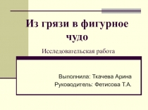 Презентация исследовательской работы Из грязи в фигурное чудо