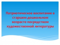 Презентация-консультация для воспитателей на тему: Патриотическое воспитание в старшем дошкольном возрасте посредством художественной литературы