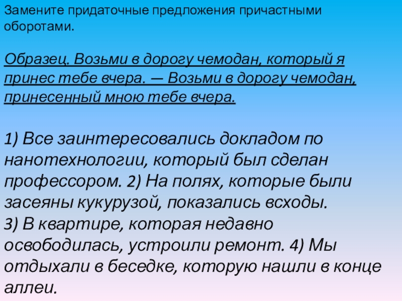 Замените придаточные предложения причастными оборотами.Образец. Возьми в дорогу чемодан, который я принес тебе вчера. — Возьми в дорогу чемодан,