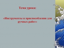 Презентация по технологии:Инструменты и приспособления для ручных работ