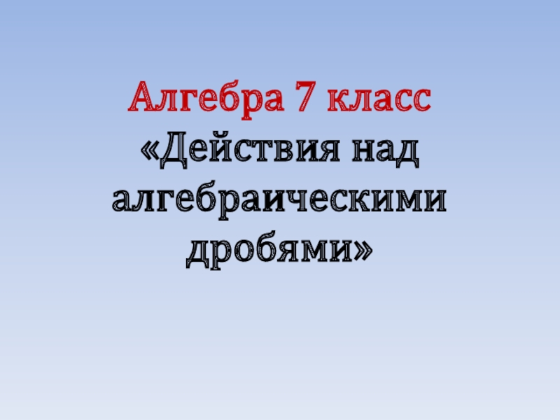 Презентация 7 класс действия над алгебраическими дробями