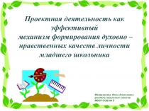 Презентация Проектная деятельность как эффективный механизм формирования духовно-нравственных качеств личности младшего школьника