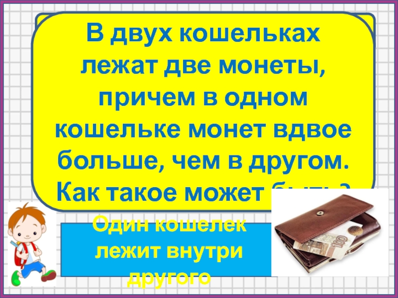 Вдвое больше. В двух кошельках лежат 2 монеты причём в одном. В двух кошельках лежат 4 монеты причём в одном кошельке вдвое. Загадка кошелек в кошельке. В кошельке их два.