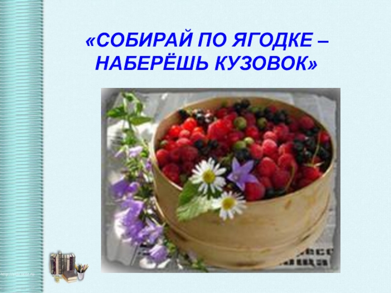 Обобщающий урок по разделу собирай по ягодке наберешь кузовок презентация