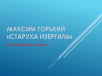 Презентация по литературе на тему Максим Горькии Старуха зериль (7 класс)