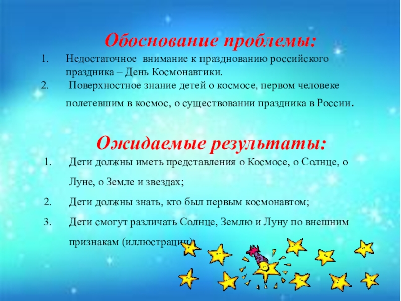 Обоснование проблемы:Недостаточное внимание к празднованию российского праздника – День Космонавтики. Поверхностное знание детей о космосе, первом человеке