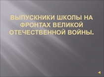 Классный час:  Выпускники школы на фронтах Великой Отечественной войны.