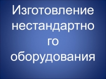 Презентация: Изготовление нестандартного оборудования