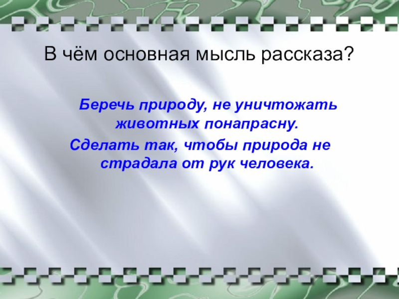 В чём основная мысль рассказа? Беречь природу, не уничтожать животных понапрасну. Сделать так, чтобы природа не