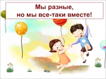 Презентация Мы разные, но мы все-таки вместе!
