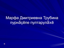 Презентация на чувашском языке Марфа Дмитриевна Трубина. Жизнь и творчество (7 класс)