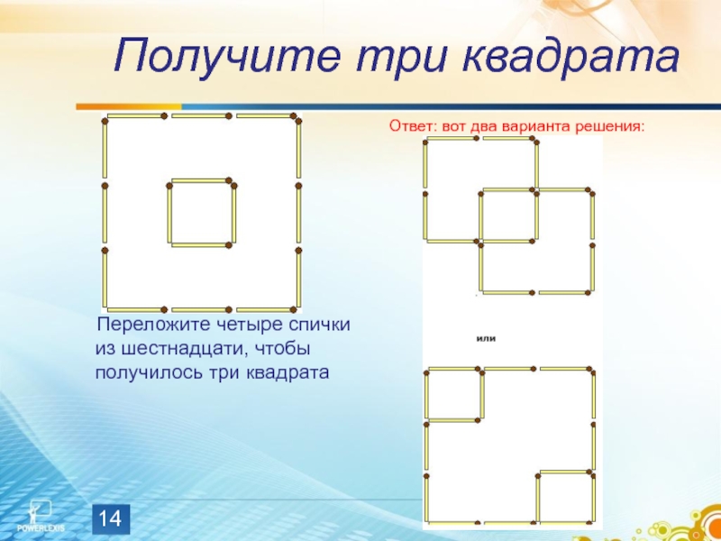 Получите три квадрата  Переложите четыре спички из шестнадцати, чтобы получилось три квадратаОтвет: вот два варианта решения: