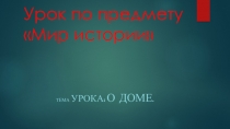 Презентация по предмету Мор истории на тему  О доме ( 6 класс)