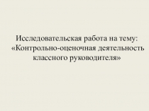 Исследовательская работа на тему:Контрольно-оценочная деятельность классного руководителя