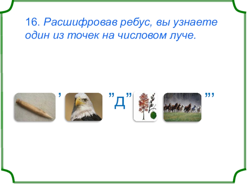 16. Расшифровав ребус, вы узнаете один из точек на числовом луче.   ʼ