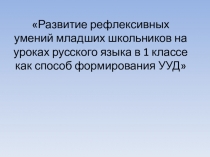 Презентация:Развитие рефлексивных умений младших школьников на уроках русского языка.