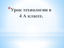 Презентация к уроку технологии в 4 классе.